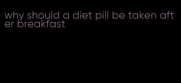 why should a diet pill be taken after breakfast