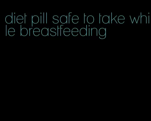 diet pill safe to take while breastfeeding