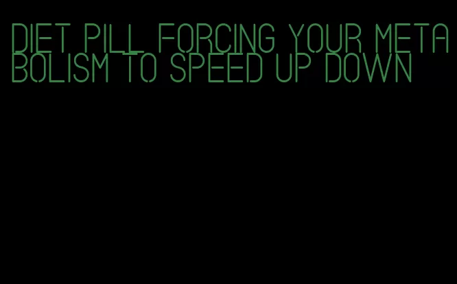 diet pill forcing your metabolism to speed up down