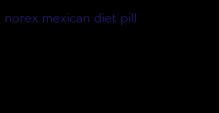 norex mexican diet pill