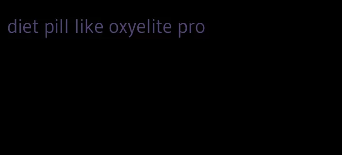 diet pill like oxyelite pro