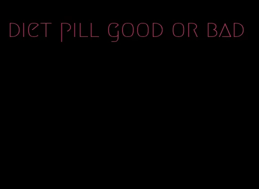 diet pill good or bad