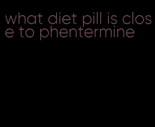 what diet pill is close to phentermine