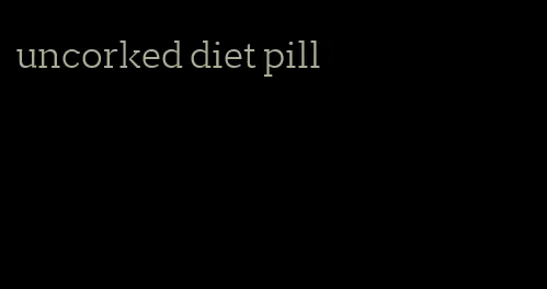 uncorked diet pill