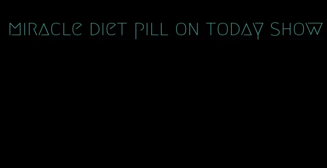 miracle diet pill on today show