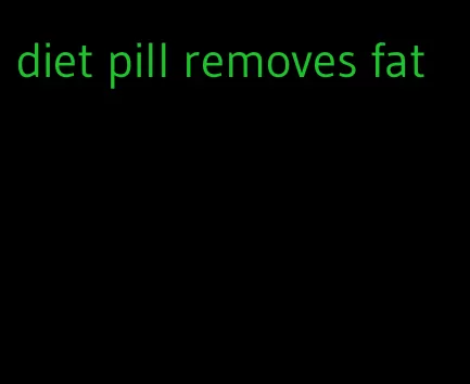 diet pill removes fat