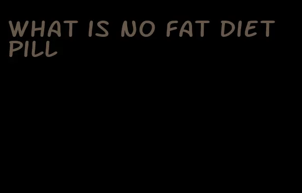 what is no fat diet pill