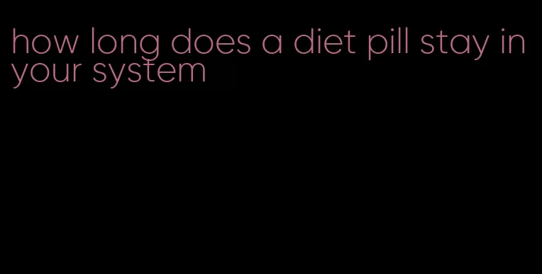 how long does a diet pill stay in your system