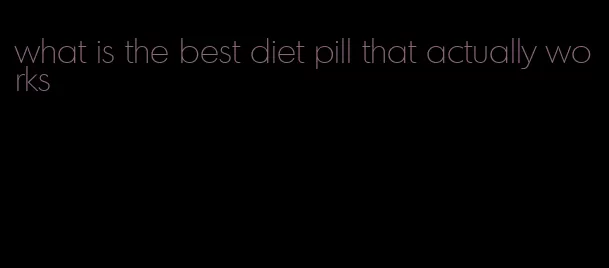 what is the best diet pill that actually works