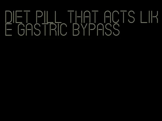 diet pill that acts like gastric bypass