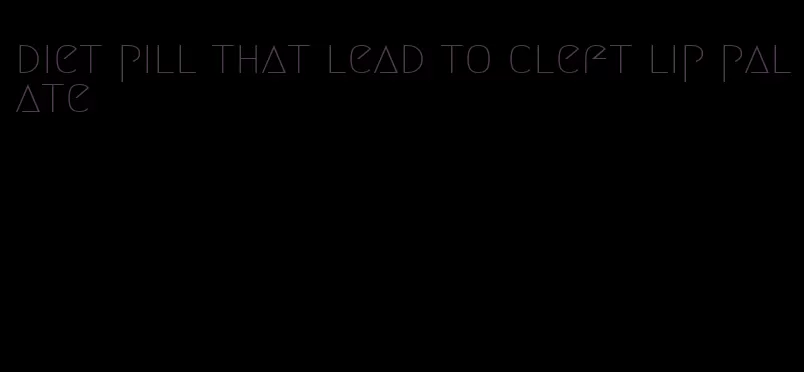 diet pill that lead to cleft lip palate