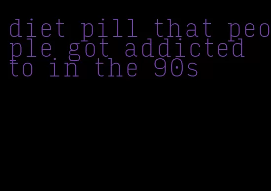 diet pill that people got addicted to in the 90s