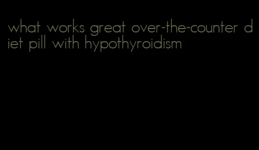 what works great over-the-counter diet pill with hypothyroidism