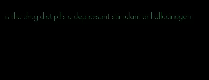 is the drug diet pills a depressant stimulant or hallucinogen