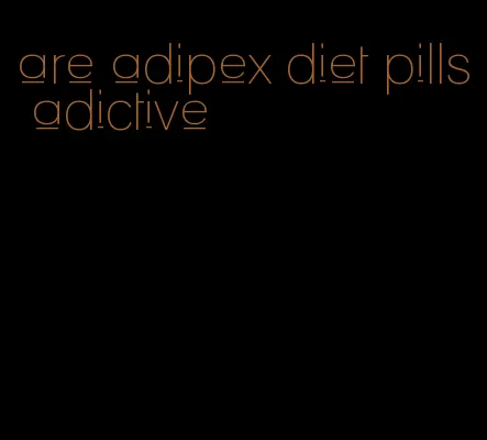 are adipex diet pills adictive