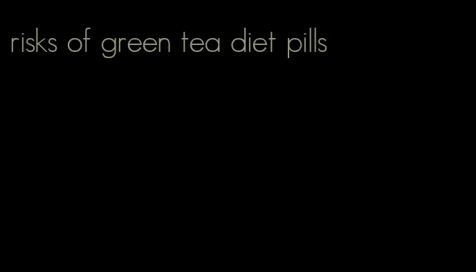 risks of green tea diet pills