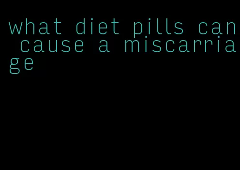 what diet pills can cause a miscarriage