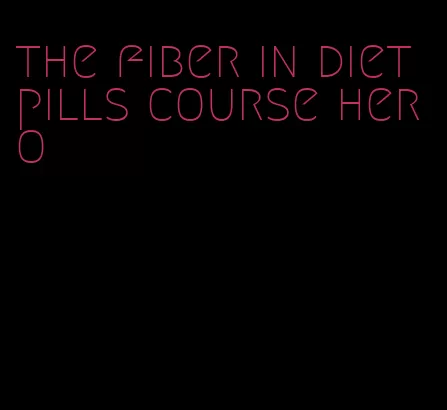 the fiber in diet pills course hero