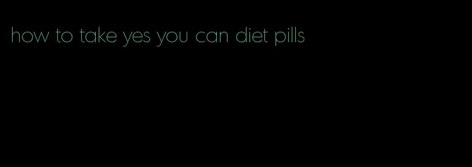 how to take yes you can diet pills