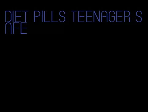 diet pills teenager safe