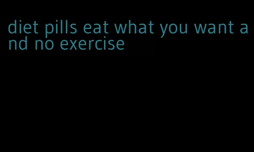 diet pills eat what you want and no exercise