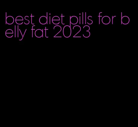 best diet pills for belly fat 2023