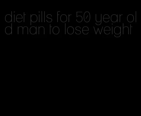 diet pills for 50 year old man to lose weight