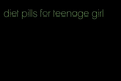 diet pills for teenage girl