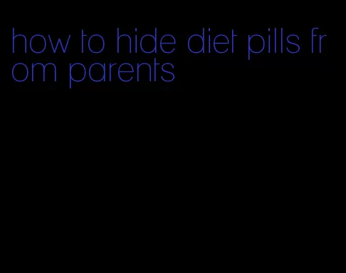 how to hide diet pills from parents