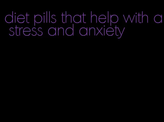 diet pills that help with a stress and anxiety