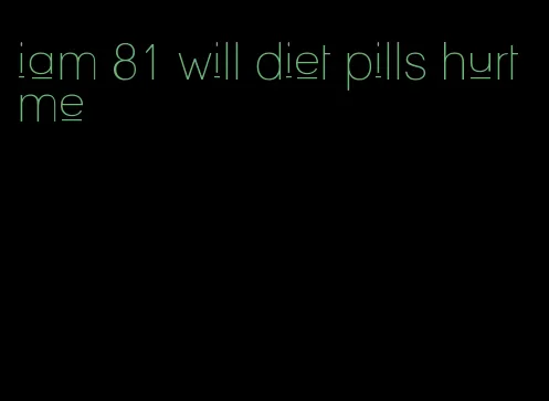 iam 81 will diet pills hurt me