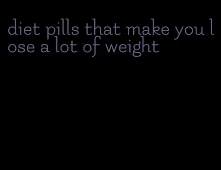 diet pills that make you lose a lot of weight