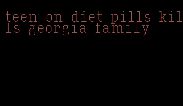 teen on diet pills kills georgia family