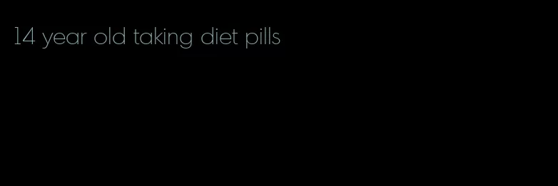 14 year old taking diet pills