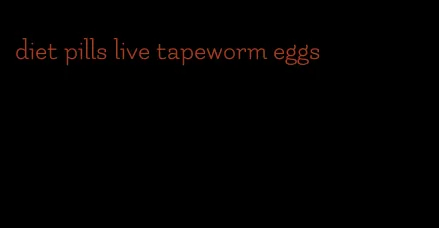 diet pills live tapeworm eggs