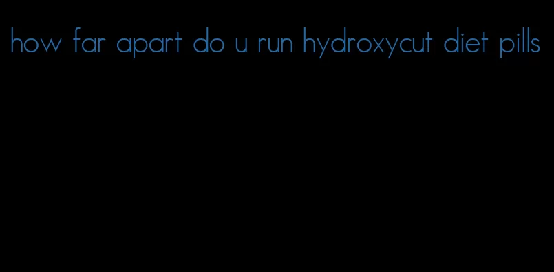 how far apart do u run hydroxycut diet pills