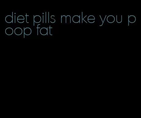 diet pills make you poop fat