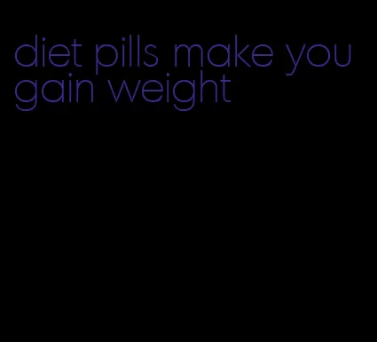 diet pills make you gain weight