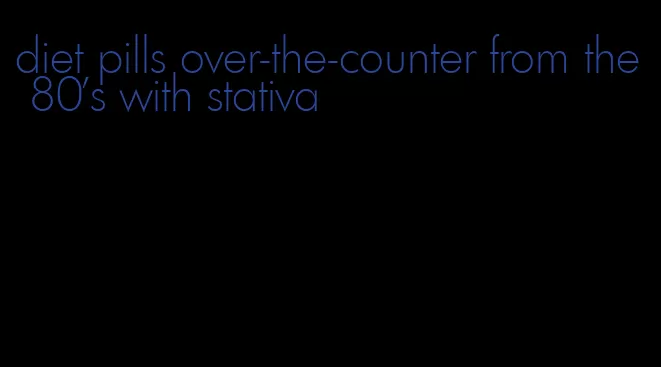 diet pills over-the-counter from the 80's with stativa