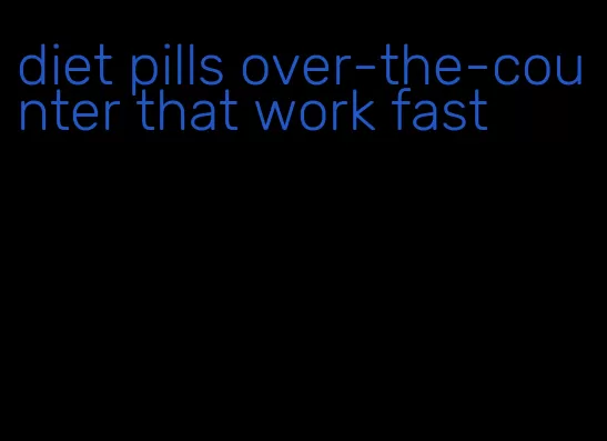 diet pills over-the-counter that work fast