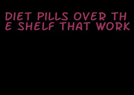 diet pills over the shelf that work