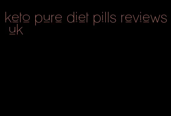 keto pure diet pills reviews uk