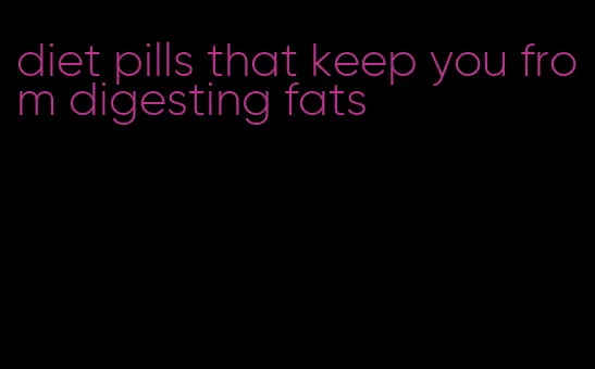 diet pills that keep you from digesting fats