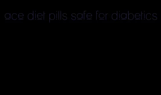 ace diet pills safe for diabetics