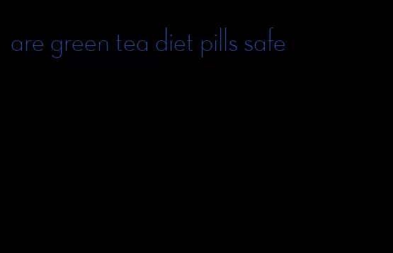 are green tea diet pills safe