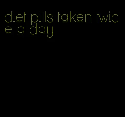 diet pills taken twice a day