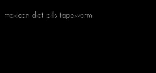 mexican diet pills tapeworm