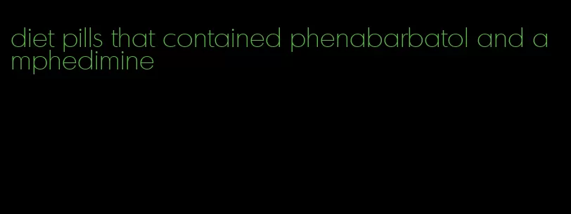 diet pills that contained phenabarbatol and amphedimine