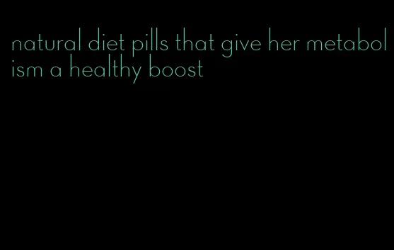 natural diet pills that give her metabolism a healthy boost