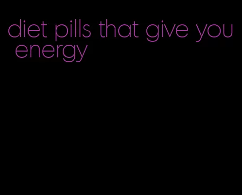 diet pills that give you energy